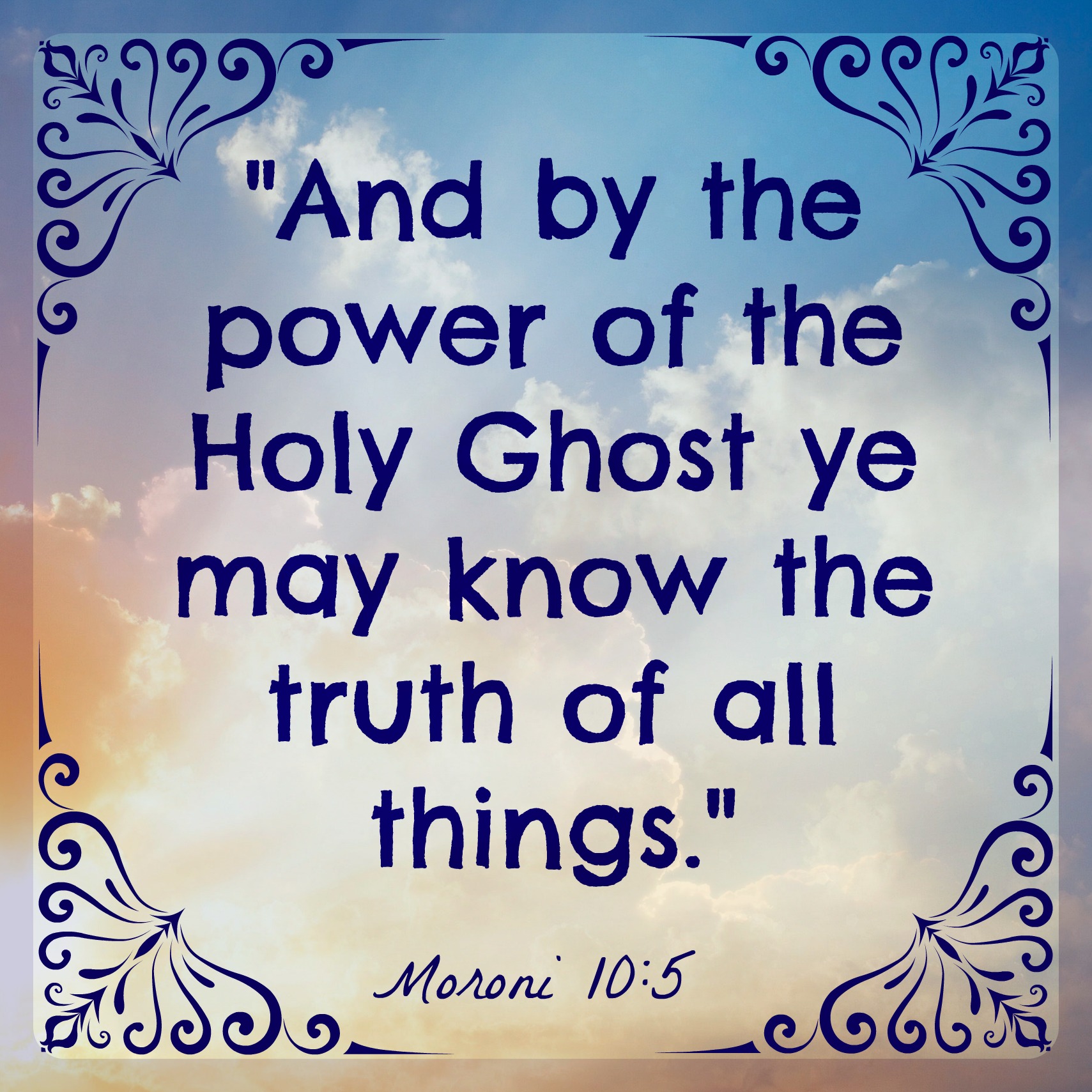 And by the power of the Holy Ghost ye may know the truth of all things - Moroni 10:5